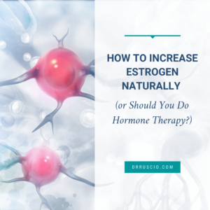 How to Increase Estrogen Naturally (or Should You Do Hormone Therapy?)