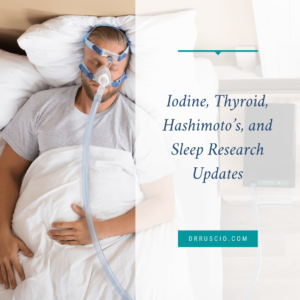 Iodine, Thyroid, Hashimoto’s, and Sleep Research Updates